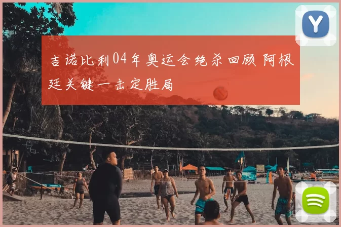 吉诺比利04年奥运会绝杀回顾 阿根廷关键一击定胜局