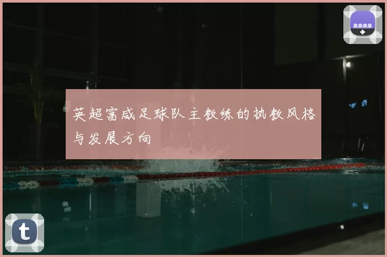 英超富咸足球队主教练的执教风格与发展方向
