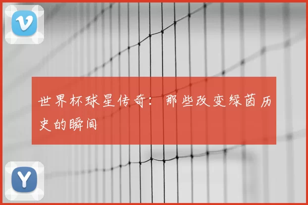 世界杯球星传奇:那些改变绿茵历史的瞬间