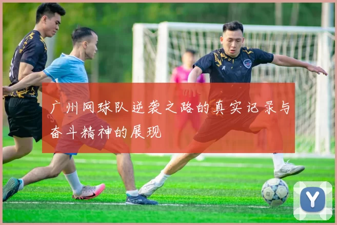 广州网球队逆袭之路的真实记录与奋斗精神的展现